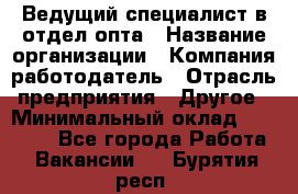 Ведущий специалист в отдел опта › Название организации ­ Компания-работодатель › Отрасль предприятия ­ Другое › Минимальный оклад ­ 42 000 - Все города Работа » Вакансии   . Бурятия респ.